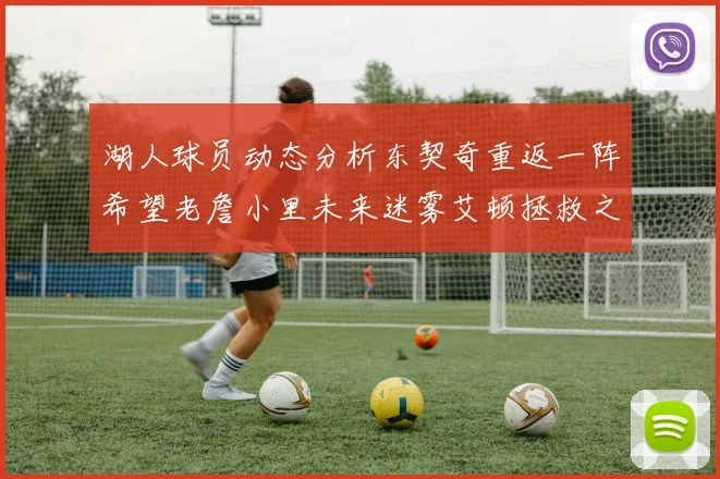 湖人球员动态分析东契奇重返一阵希望老詹小里未来迷雾艾顿拯救之战前景探讨