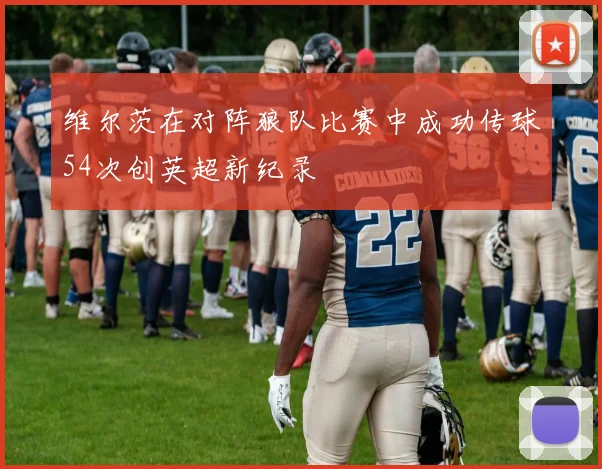 维尔茨在对阵狼队比赛中成功传球54次创英超新纪录