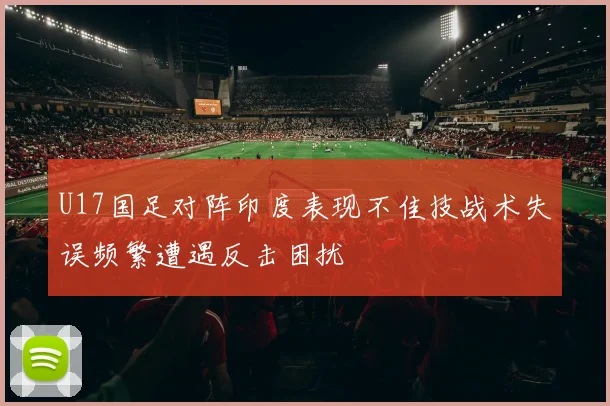 U17国足对阵印度表现不佳技战术失误频繁遭遇反击困扰