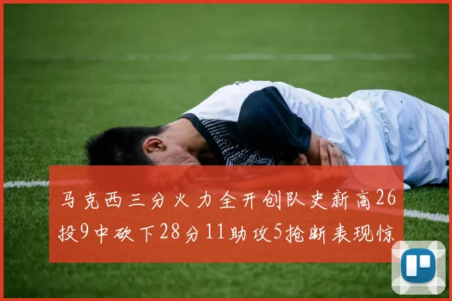 马克西三分火力全开创队史新高26投9中砍下28分11助攻5抢断表现惊艳