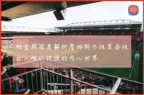 帕金斯深度解析詹姆斯个性复杂性让人难以捉摸的内心世界