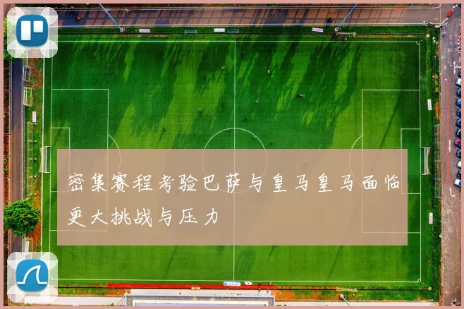 密集赛程考验巴萨与皇马皇马面临更大挑战与压力