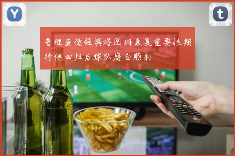 普理查德强调塔图姆康复重要性期待他回归后球队磨合顺利