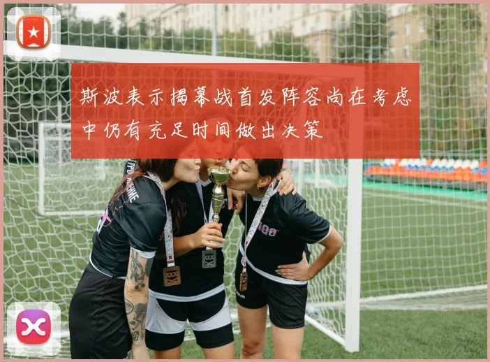 斯波表示揭幕战首发阵容尚在考虑中仍有充足时间做出决策