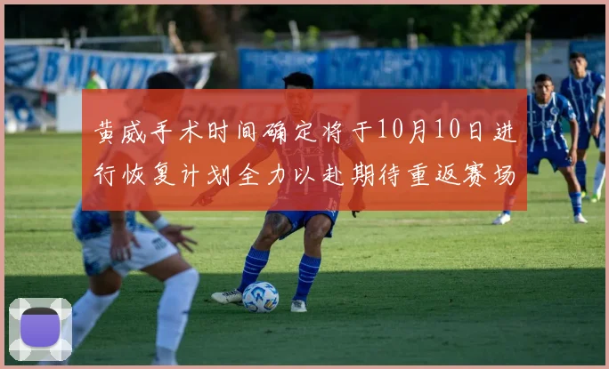 黄威手术时间确定将于10月10日进行恢复计划全力以赴期待重返赛场