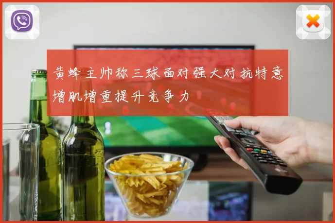 黄蜂主帅称三球面对强大对抗特意增肌增重提升竞争力