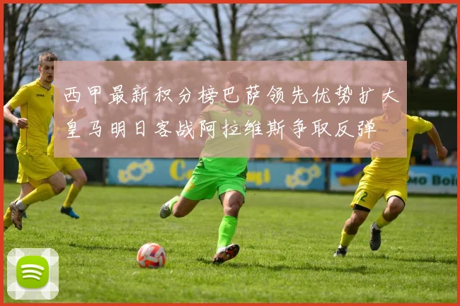 西甲最新积分榜巴萨领先优势扩大皇马明日客战阿拉维斯争取反弹