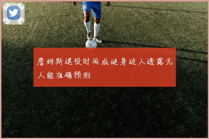 詹姆斯退役时间成谜身边人透露无人能准确预测