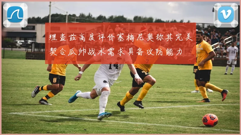 理查兹高度评价塞梅尼奥称其完美契合瓜帅战术需求具备攻防能力