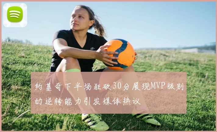约基奇下半场狂砍30分展现MVP级别的逆转能力引发媒体热议