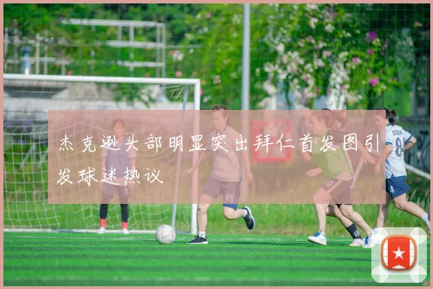 杰克逊头部明显突出拜仁首发图引发球迷热议