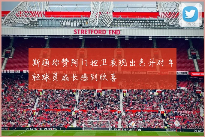 斯通称赞阿门控卫表现出色并对年轻球员成长感到欣喜