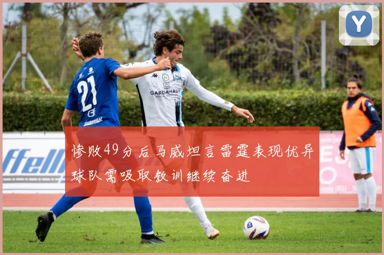 惨败49分后马威坦言雷霆表现优异球队需吸取教训继续奋进