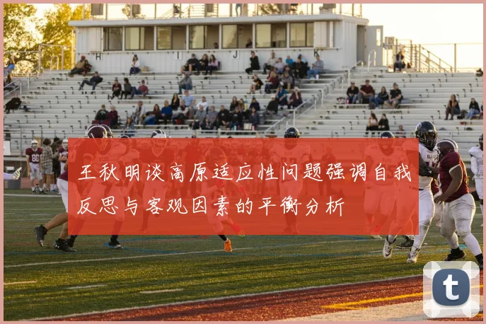 王秋明谈高原适应性问题强调自我反思与客观因素的平衡分析
