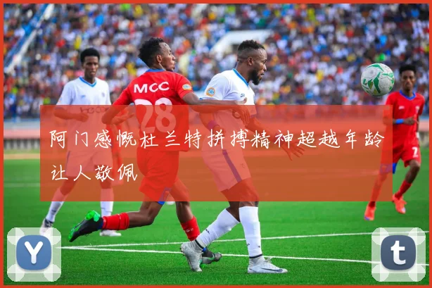 阿门感慨杜兰特拼搏精神超越年龄让人敬佩