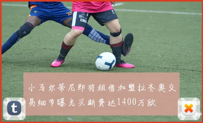 小马尔蒂尼即将租借加盟拉齐奥交易细节曝光买断费达1400万欧