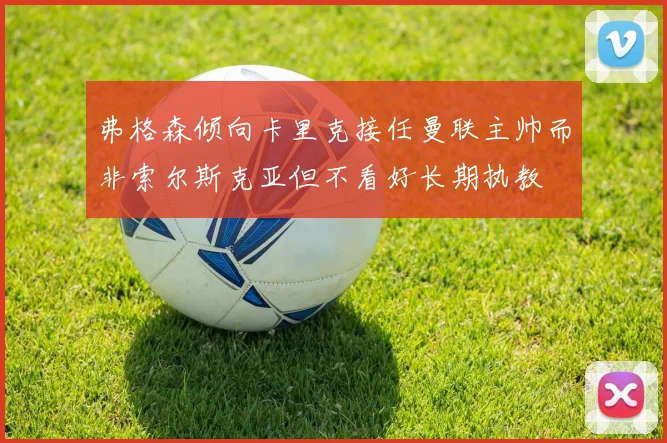 弗格森倾向卡里克接任曼联主帅而非索尔斯克亚但不看好长期执教