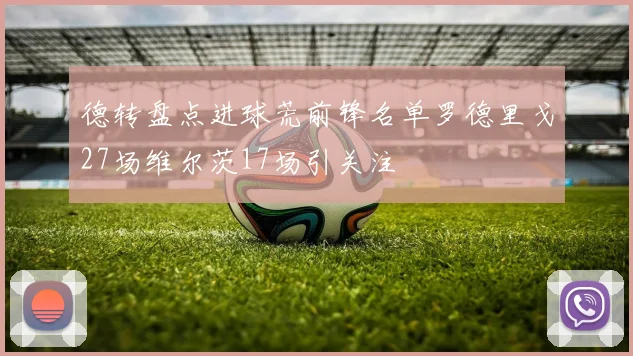 德转盘点进球荒前锋名单罗德里戈27场维尔茨17场引关注