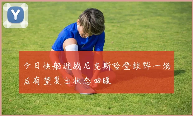今日快船迎战尼克斯哈登缺阵一场后有望复出状态回暖