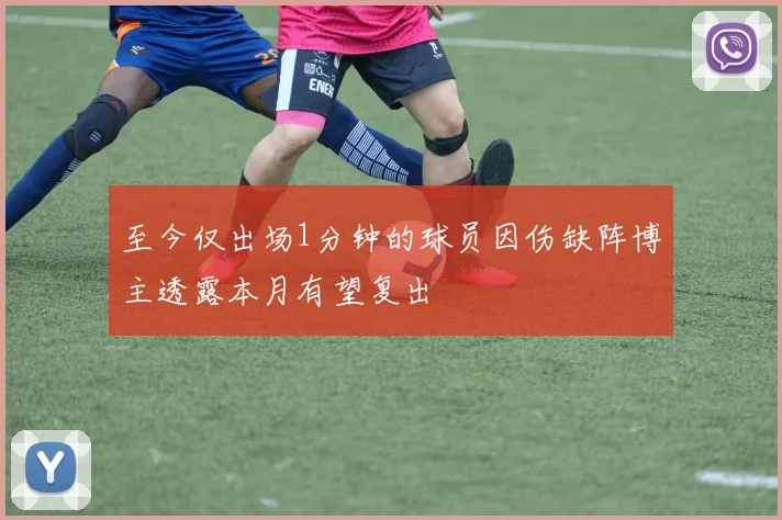 至今仅出场1分钟的球员因伤缺阵博主透露本月有望复出