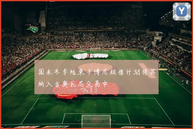 国米冬季结束卡博尼租借计划将其纳入吉奥瓦尼交易中