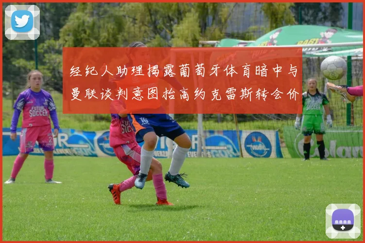 经纪人助理揭露葡萄牙体育暗中与曼联谈判意图抬高约克雷斯转会价格