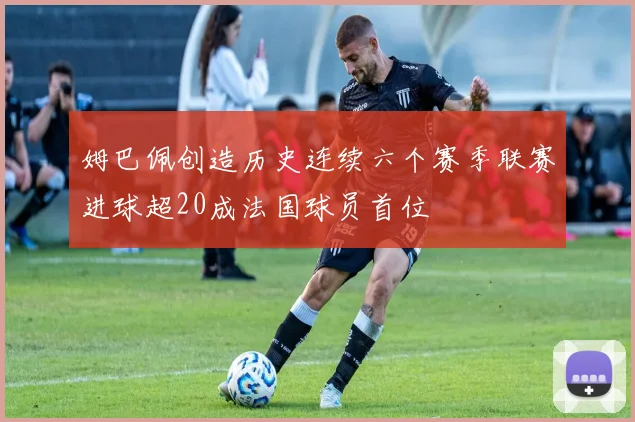 姆巴佩创造历史连续六个赛季联赛进球超20成法国球员首位