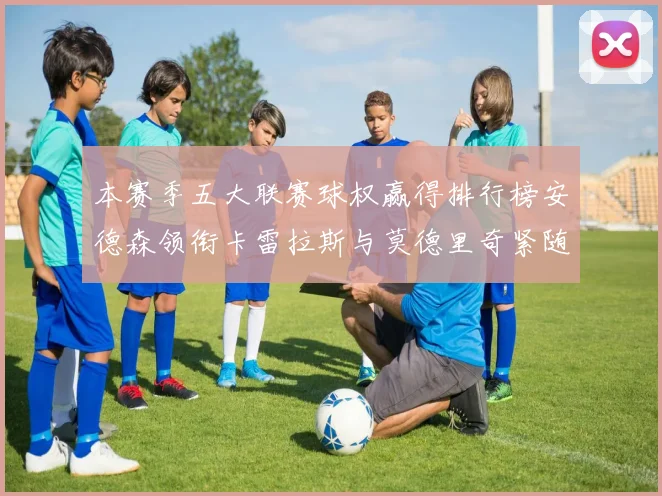 本赛季五大联赛球权赢得排行榜安德森领衔卡雷拉斯与莫德里奇紧随其后