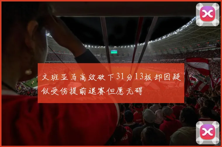 文班亚马高效砍下31分13板却因疑似受伤提前退赛但愿无碍