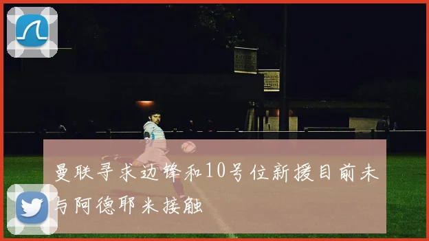 曼联寻求边锋和10号位新援目前未与阿德耶米接触
