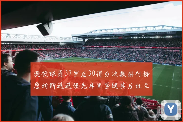 现役球员37岁后30得分次数排行榜詹姆斯遥遥领先库里紧随其后杜兰特位列第三