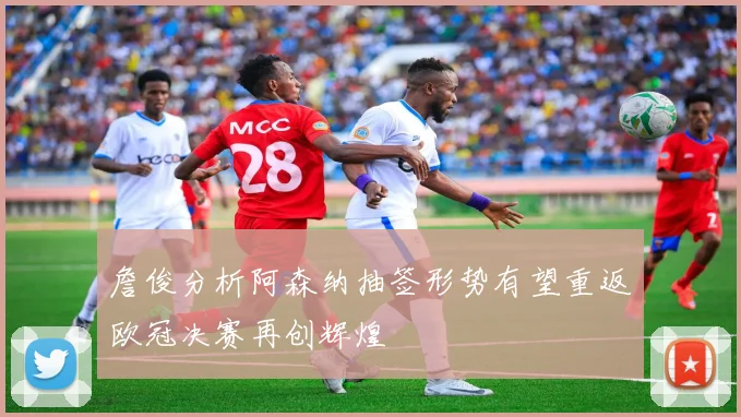 詹俊分析阿森纳抽签形势有望重返欧冠决赛再创辉煌