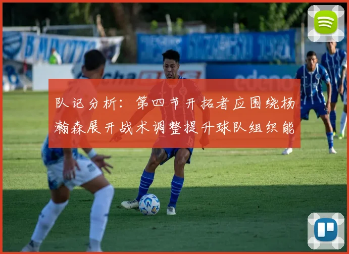 队记分析：第四节开拓者应围绕杨瀚森展开战术调整提升球队组织能力