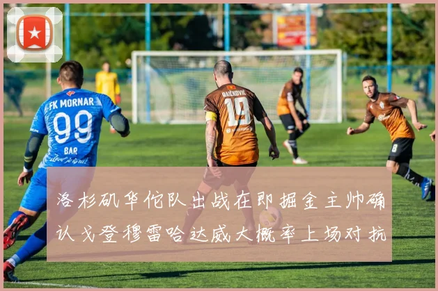 洛杉矶华佗队出战在即掘金主帅确认戈登穆雷哈达威大概率上场对抗湖人