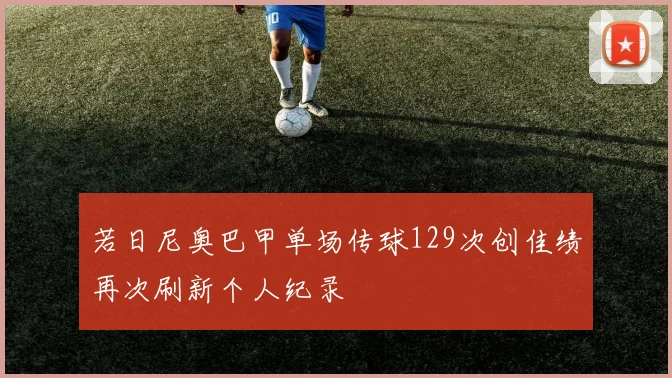 若日尼奥巴甲单场传球129次创佳绩再次刷新个人纪录