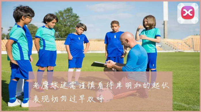 老鹰球迷需谨慎看待库明加的起伏表现切勿过早欢呼