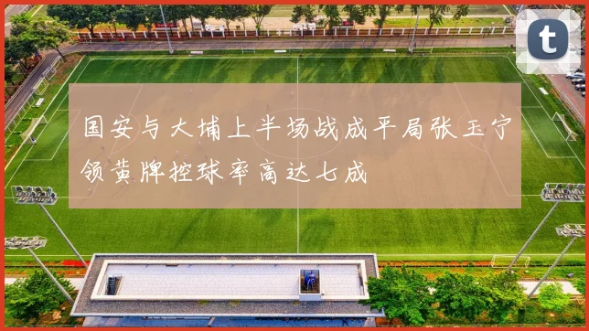 国安与大埔上半场战成平局张玉宁领黄牌控球率高达七成