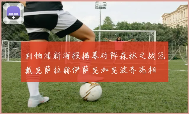 利物浦新海报揭幕对阵森林之战范戴克萨拉赫伊萨克加克波齐亮相