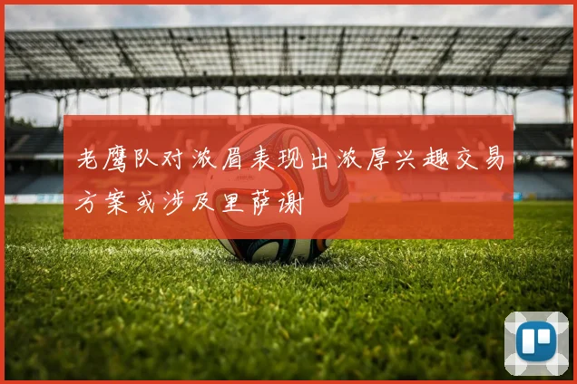 老鹰队对浓眉表现出浓厚兴趣交易方案或涉及里萨谢