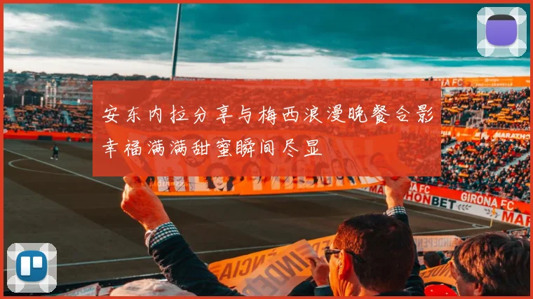 安东内拉分享与梅西浪漫晚餐合影幸福满满甜蜜瞬间尽显