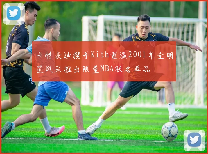 卡特麦迪携手Kith重温2001年全明星风采推出限量NBA联名单品