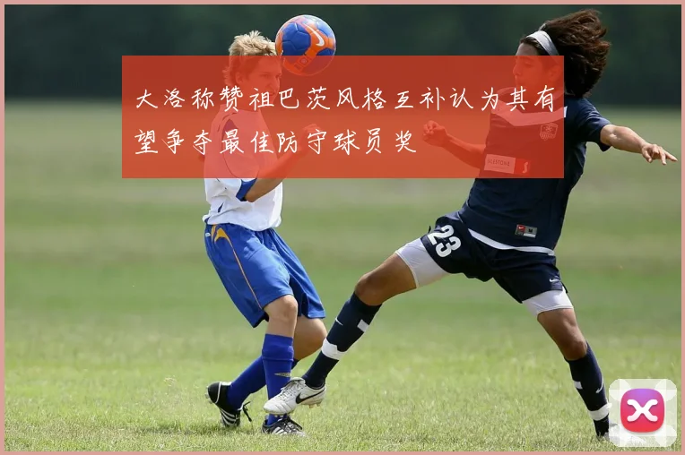 大洛称赞祖巴茨风格互补认为其有望争夺最佳防守球员奖