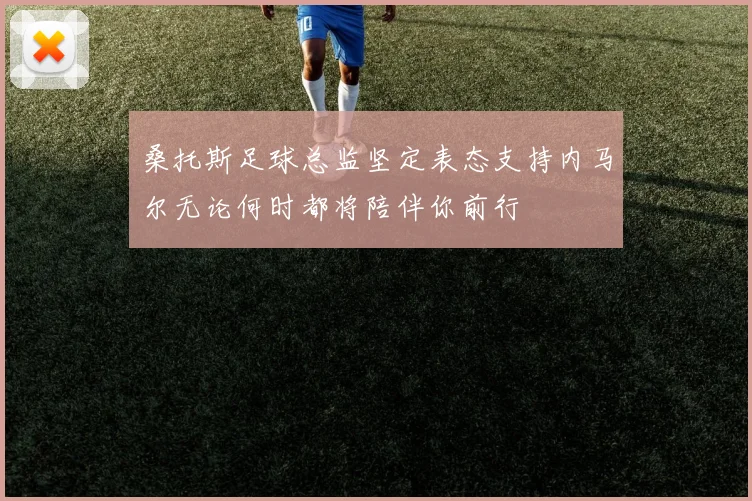 桑托斯足球总监坚定表态支持内马尔无论何时都将陪伴你前行