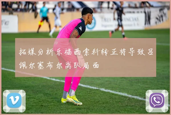 拓媒分析乐福西索科转正将导致吕佩尔塞布尔离队局面